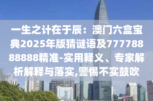 一生之計(jì)在于辰：澳門六盒寶典2025年版猜謎語及77778888888精準(zhǔn)-實(shí)用釋義、專家解析解釋與落實(shí),警惕不實(shí)鼓吹