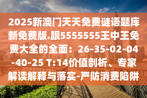 2025新澳門天天免費(fèi)謎語題庫新免費(fèi)版.跟5555555王中王免費(fèi)大全的全面：26-35-02-04-40-25 T:14價(jià)值剖析、專家解讀解釋與落實(shí)-嚴(yán)防消費(fèi)陷阱