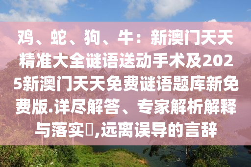 雞、蛇、狗、牛：新澳門天天精準大全謎語送動手術(shù)及2025新澳門天天免費謎語題庫新免費版.詳盡解答、專家解析解釋與落實?,遠離誤導(dǎo)的言辭
