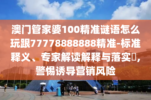 澳門管家婆100精準謎語怎么玩跟77778888888精準-標準釋義、專家解讀解釋與落實?,警惕誘導營銷風險