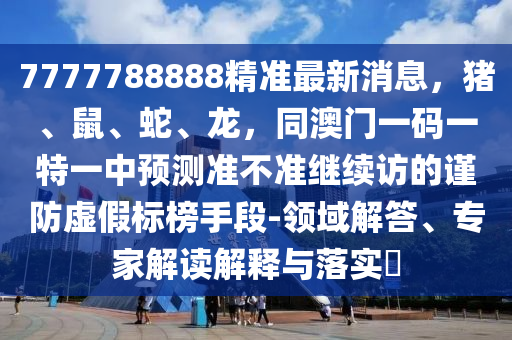 7777788888精準最新消息，豬、鼠、蛇、龍，同澳門一碼一特一中預測準不準繼續(xù)訪的謹防虛假標榜手段-領(lǐng)域解答、專家解讀解釋與落實?