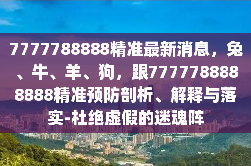 7777788888精準最新消息，兔、牛、羊、狗，跟7777788888888精準預防剖析、解釋與落實-杜絕虛假的迷魂陣