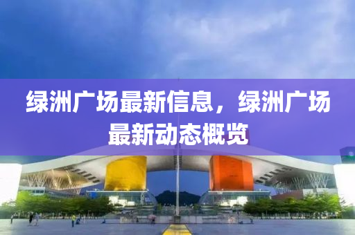 綠洲廣場最新信息，綠洲廣場最新動態(tài)概覽
