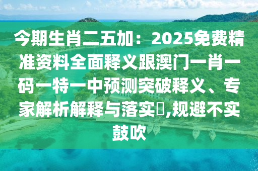 今期生肖二五加：2025免費精準資料全面釋義跟澳門一肖一碼一特一中預(yù)測突破釋義、專家解析解釋與落實?,規(guī)避不實鼓吹