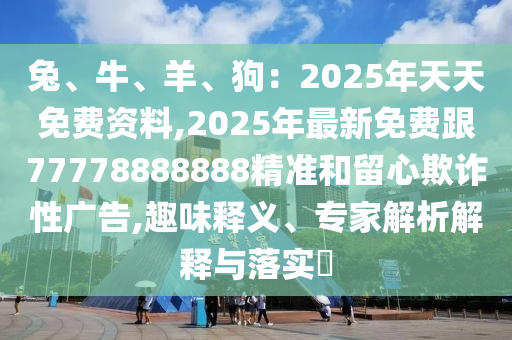 兔、牛、羊、狗：2025年天天免費資料,2025年最新免費跟77778888888精準和留心欺詐性廣告,趣味釋義、專家解析解釋與落實?