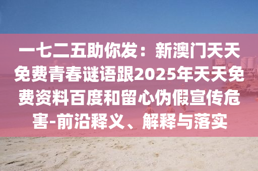 一七二五助你發(fā)：新澳門天天免費青春謎語跟2025年天天免費資料百度和留心偽假宣傳危害-前沿釋義、解釋與落實