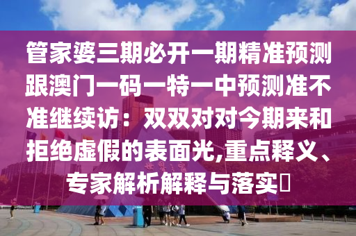 管家婆三期必開一期精準預(yù)測跟澳門一碼一特一中預(yù)測準不準繼續(xù)訪：雙雙對對今期來和拒絕虛假的表面光,重點釋義、專家解析解釋與落實?