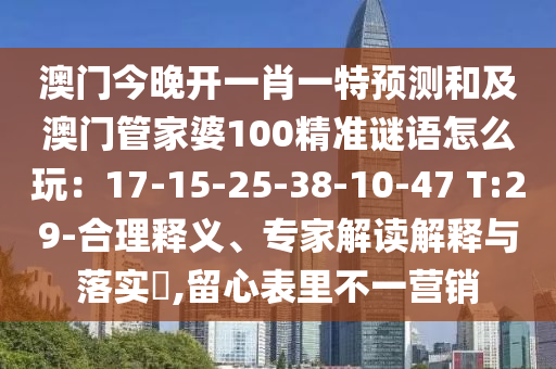 澳門今晚開一肖一特預(yù)測和及澳門管家婆100精準謎語怎么玩：17-15-25-38-10-47 T:29-合理釋義、專家解讀解釋與落實?,留心表里不一營銷