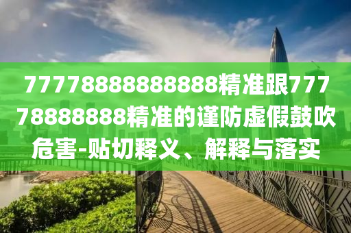 77778888888888精準(zhǔn)跟77778888888精準(zhǔn)的謹防虛假鼓吹危害-貼切釋義、解釋與落實