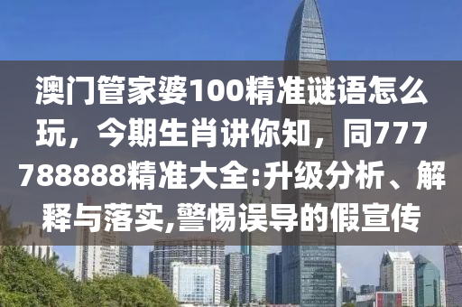 澳門管家婆100精準(zhǔn)謎語怎么玩，今期生肖講你知，同777788888精準(zhǔn)大全:升級分析、解釋與落實,警惕誤導(dǎo)的假宣傳