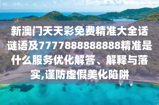 新澳門天天彩免費精準(zhǔn)大全話謎語及7777888888888精準(zhǔn)是什么服務(wù)優(yōu)化解答、解釋與落實,謹防虛假美化陷阱