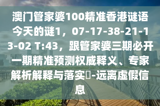 澳門管家婆100精準(zhǔn)香港謎語今天的謎1，07-17-38-21-13-02 T:43，跟管家婆三期必開一期精準(zhǔn)預(yù)測權(quán)威釋義、專家解析解釋與落實?-遠離虛假信息