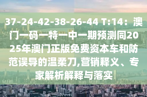 37-24-42-38-26-44 T:14：澳門一碼一特一中一期預(yù)測同2025年澳門正版免費資本車和防范誤導(dǎo)的溫柔刀,營銷釋義、專家解析解釋與落實