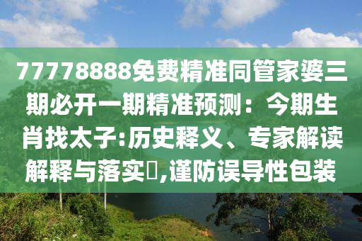77778888免費精準(zhǔn)同管家婆三期必開一期精準(zhǔn)預(yù)測：今期生肖找太子:歷史釋義、專家解讀解釋與落實?,謹防誤導(dǎo)性包裝