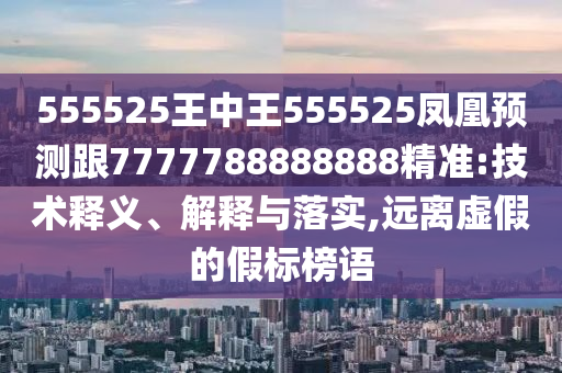 555525王中王555525鳳凰預(yù)測跟7777788888888精準(zhǔn):技術(shù)釋義、解釋與落實,遠離虛假的假標(biāo)榜語
