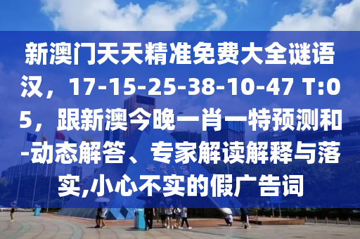 新澳門天天精準免費大全謎語漢，17-15-25-38-10-47 T:05，跟新澳今晚一肖一特預(yù)測和-動態(tài)解答、專家解讀解釋與落實,小心不實的假廣告詞