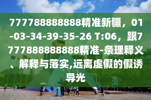 777788888888精準(zhǔn)新疆，01-03-34-39-35-26 T:06，跟7777888888888精準(zhǔn)-條理釋義、解釋與落實(shí),遠(yuǎn)離虛假的假誘導(dǎo)光