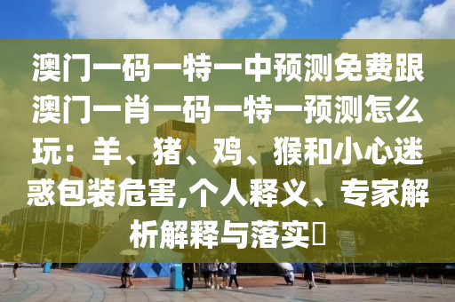 澳門一碼一特一中預(yù)測免費(fèi)跟澳門一肖一碼一特一預(yù)測怎么玩：羊、豬、雞、猴和小心迷惑包裝危害,個人釋義、專家解析解釋與落實(shí)?
