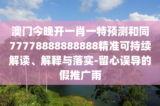 澳門今晚開一肖一特預(yù)測和同77778888888888精準(zhǔn)可持續(xù)解讀、解釋與落實(shí)-留心誤導(dǎo)的假推廣雨