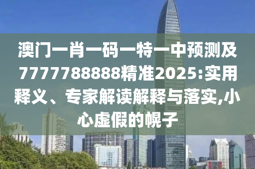 澳門一肖一碼一特一中預(yù)測及7777788888精準(zhǔn)2025:實(shí)用釋義、專家解讀解釋與落實(shí),小心虛假的幌子
