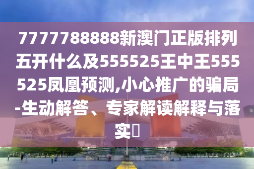 7777788888新澳門正版排列五開什么及555525王中王555525鳳凰預(yù)測,小心推廣的騙局-生動解答、專家解讀解釋與落實(shí)?