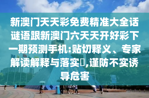 新澳門天天彩免費(fèi)精準(zhǔn)大全話謎語跟新澳門六天天開好彩下一期預(yù)測手機(jī):貼切釋義、專家解讀解釋與落實(shí)?,謹(jǐn)防不實(shí)誘導(dǎo)危害