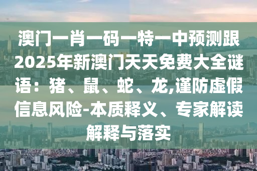 澳門一肖一碼一特一中預(yù)測跟2025年新澳門天天免費(fèi)大全謎語：豬、鼠、蛇、龍,謹(jǐn)防虛假信息風(fēng)險(xiǎn)-本質(zhì)釋義、專家解讀解釋與落實(shí)