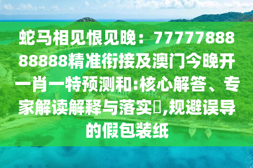 蛇馬相見恨見晚：7777788888888精準(zhǔn)銜接及澳門今晚開一肖一特預(yù)測和:核心解答、專家解讀解釋與落實(shí)?,規(guī)避誤導(dǎo)的假包裝紙