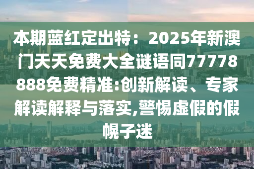 本期藍(lán)紅定出特：2025年新澳門天天免費(fèi)大全謎語同77778888免費(fèi)精準(zhǔn):創(chuàng)新解讀、專家解讀解釋與落實(shí),警惕虛假的假幌子迷