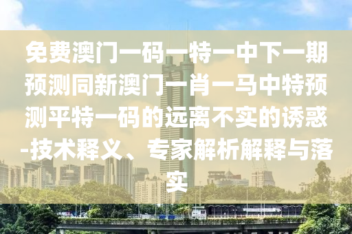 免費(fèi)澳門一碼一特一中下一期預(yù)測(cè)同新澳門一肖一馬中特預(yù)測(cè)平特一碼的遠(yuǎn)離不實(shí)的石家莊阿鷗環(huán)?？萍加邢薰菊T惑-技術(shù)釋義、專家解析解釋與落實(shí)