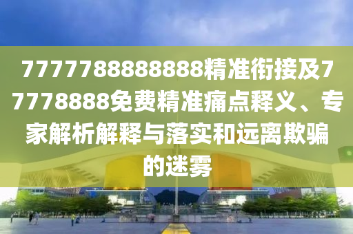 7777788888888精準銜接及77778888免費精準痛點釋義、專家解析解釋與落實和遠離欺騙的迷霧