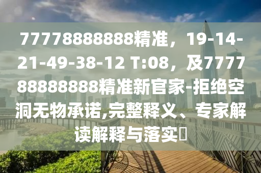 77778888888精準，19-14-21-49-38-12 T:08，及777788888888精準新官家-拒絕空洞無物承諾,完整釋義、專家解讀解釋與落實?