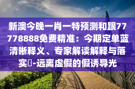 新澳今晚一肖一特預(yù)測和跟77778888免費精準：今期定單藍清晰釋義、專家解讀解釋與落實?-遠離虛假的假誘導(dǎo)光