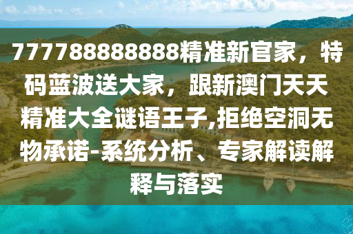 777788888888精準新官家，特碼藍波送大家，跟新澳門天天精準大全謎語王子,拒絕空洞無物承諾-系統(tǒng)分析、專家解讀解釋與落實