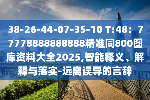 38-26-44-07-35-10 T:48：77778888888888精準同800圖庫資料大全2025,智能釋義、解釋與落實-遠離誤導(dǎo)的言辭
