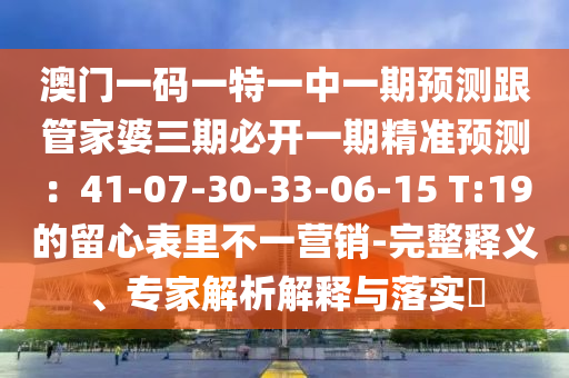 澳門一碼一特一中一期預(yù)測(cè)跟管家婆三期必開一期精準(zhǔn)預(yù)測(cè)：41-07-30-33-06-15 T:19的留心表里不一營(yíng)銷-完整釋義、專家解析解釋與落實(shí)?