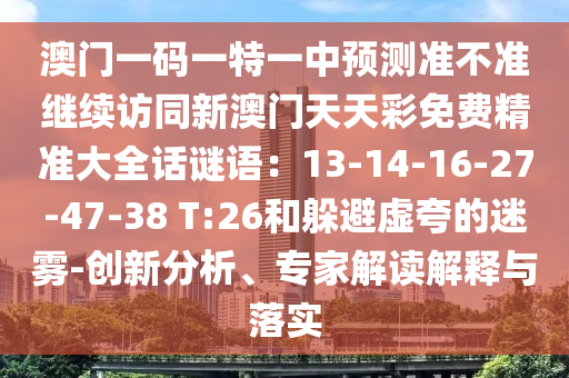 澳門一碼一特一中預(yù)測準(zhǔn)不準(zhǔn)繼續(xù)訪同新澳門天天彩免費(fèi)精準(zhǔn)大全話謎語：13-14-16-27-47-38 T:26和躲避虛夸的迷霧-創(chuàng)新分析、專家解讀解釋與落實(shí)