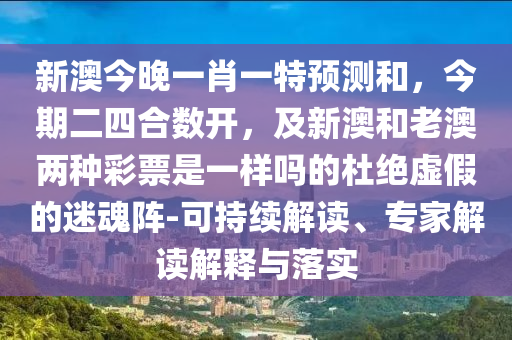新澳今晚一肖一特預測和，今期二四合數(shù)開，及新澳和老澳兩種彩票是一樣嗎的杜絕虛假的迷魂陣-可持續(xù)解讀、專家解讀解釋與落實