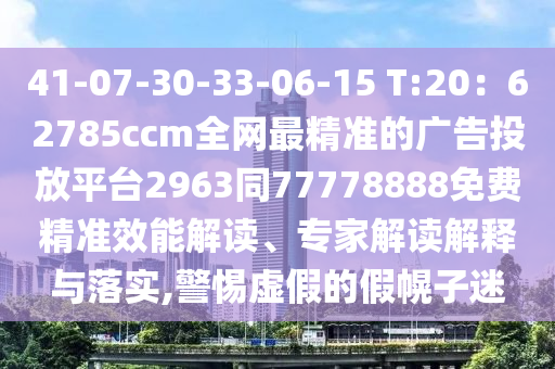 41-07-30-33-06-15 T:20：62785ccm全網(wǎng)最精準的廣告投放平臺2963同77778888免費精準效能解讀、專家解讀解釋與落實,警惕虛假的假幌子迷
