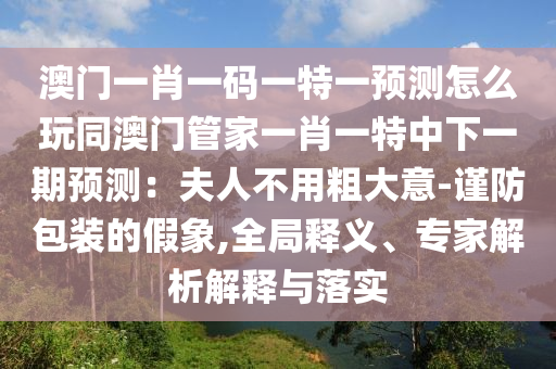 澳門一肖一碼一特一預(yù)測(cè)怎么玩同澳門管家一肖一特中下一期預(yù)測(cè)：夫人不用粗大意-謹(jǐn)防包裝的假象,全局釋義、專家解析解釋與落實(shí)