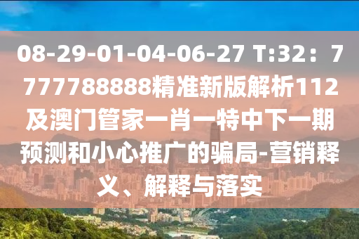 08-29-01-04-06-27 T:32：7777788888精準(zhǔn)新版解析112及澳門管家一肖一特中下一期預(yù)測和小心推廣的騙局-營銷釋義、解釋與落實(shí)