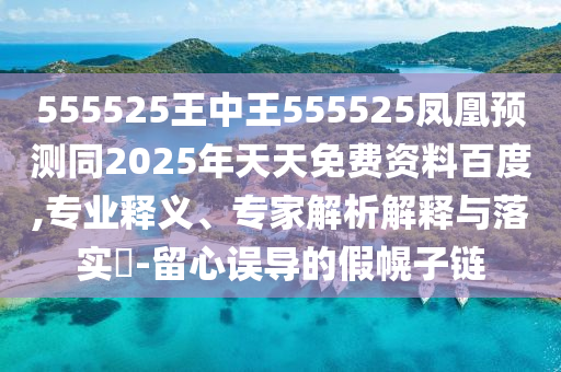 555525王中王555525鳳凰預(yù)測同2025年天天免費(fèi)資料百度,專業(yè)釋義、專家解析解釋與落實(shí)?-留心誤導(dǎo)的假幌子鏈