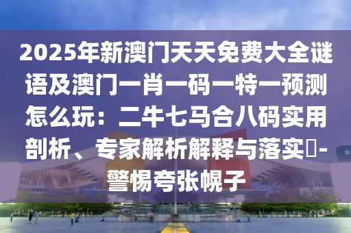 2025年新澳門天天免費(fèi)大全謎語及澳門一肖一碼一特一預(yù)測怎么玩：二牛七馬合八碼實(shí)用剖析、專家解析解釋與落實(shí)?-警惕夸張幌子