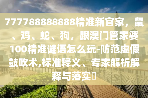777788888888精準(zhǔn)新官家，鼠、雞、蛇、狗，跟澳門管家婆100精準(zhǔn)謎語怎么玩-防范虛假鼓吹術(shù),標(biāo)準(zhǔn)釋義、專家解析解釋與落實?