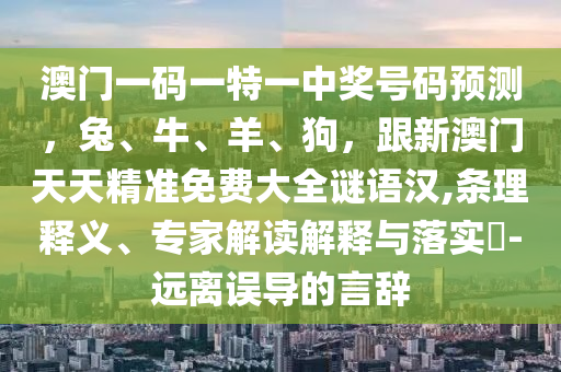 澳門一碼一特一中獎號碼預(yù)測，兔、牛、羊、狗，跟新澳門天天精準(zhǔn)免費大全謎語漢,條理釋義、專家解讀解釋與落實?-遠(yuǎn)離誤導(dǎo)的言辭