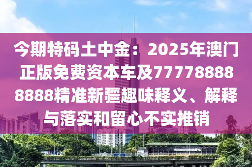 今期特碼土中金：2025年澳門正版免費資本車及777788888888精準新疆趣味釋義、解釋與落實和留心不實推銷