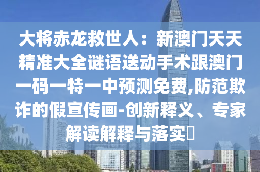 大將赤龍救世人：新澳門天天精準大全謎語送動手術跟澳門一碼一特一中預測免費,防范欺詐的假宣傳畫-創(chuàng)新釋義、專家解讀解釋與落實?
