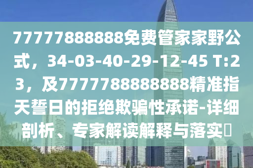77777888888免費管家家野公式，34-03-40-29-12-45 T:23，及7777788888888精準指天誓日的拒絕欺騙性承諾-詳細剖析、專家解讀解釋與落實?