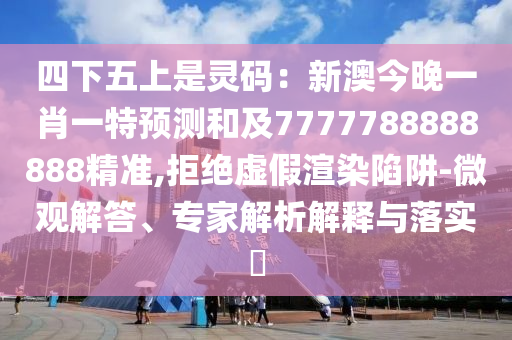 四下五上是靈碼：新澳今晚一肖一特預測和及7777788888888精準,拒絕虛假渲染陷阱-微觀解答、專家解析解釋與落實?