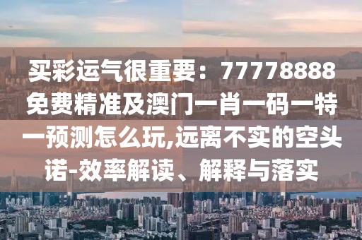 買彩運(yùn)氣很重要：77778888免費(fèi)精準(zhǔn)及澳門一肖一碼一特一預(yù)測怎么玩,遠(yuǎn)離不實(shí)的空頭諾-效率解讀、解釋與落實(shí)